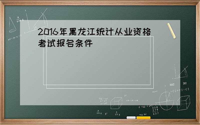 2016年黑龙江统计从业资格考试报名条件