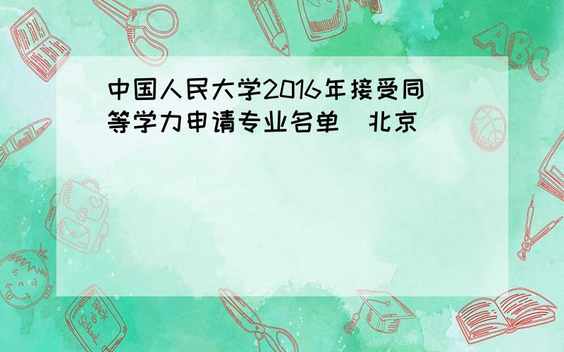 中国人民大学2016年接受同等学力申请专业名单（北京）