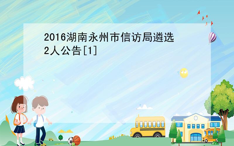 2016湖南永州市信访局遴选2人公告[1]