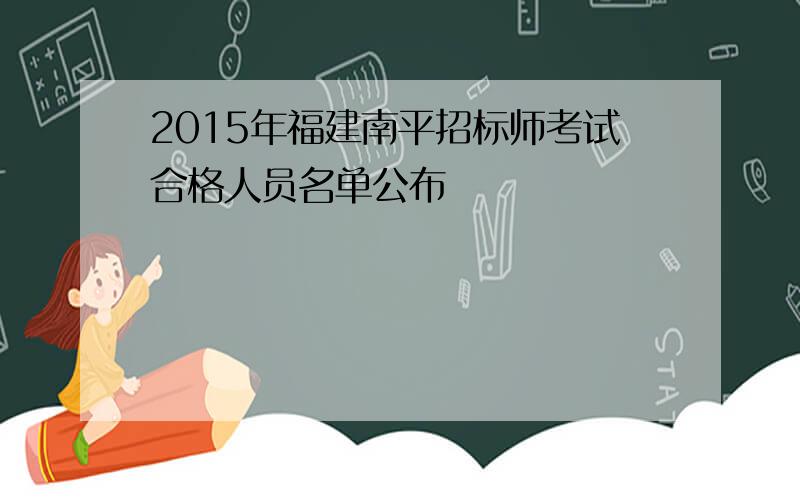 2015年福建南平招标师考试合格人员名单公布