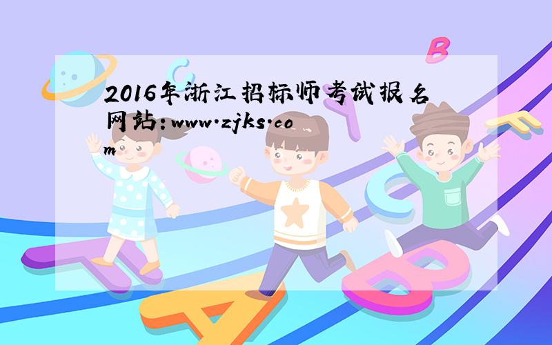 2016年浙江招标师考试报名网站：www.zjks.com