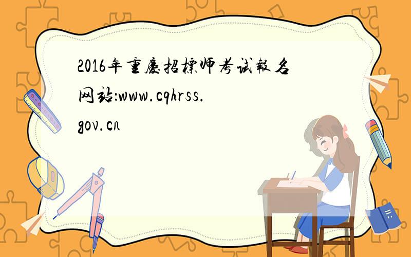 2016年重庆招标师考试报名网站：www.cqhrss.gov.cn