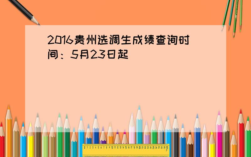 2016贵州选调生成绩查询时间：5月23日起