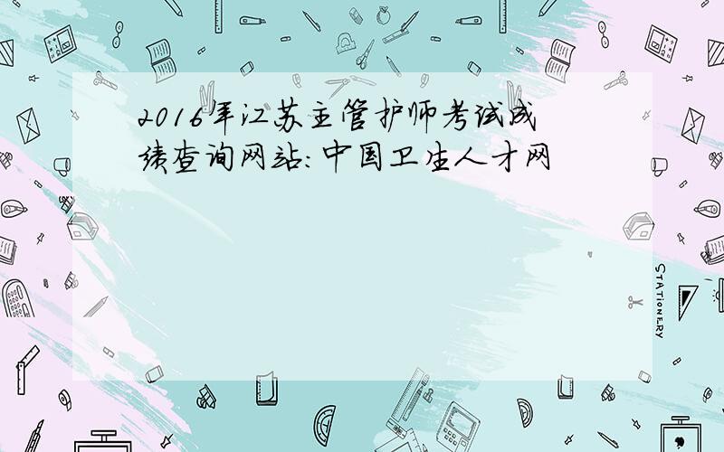 2016年江苏主管护师考试成绩查询网站：中国卫生人才网