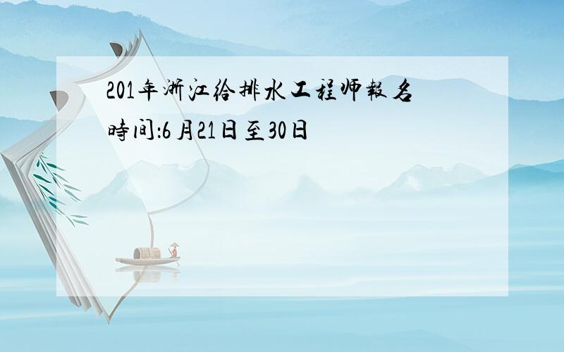 201年浙江给排水工程师报名时间：6月21日至30日