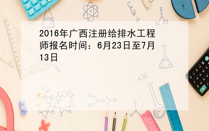 2016年广西注册给排水工程师报名时间：6月23日至7月13日
