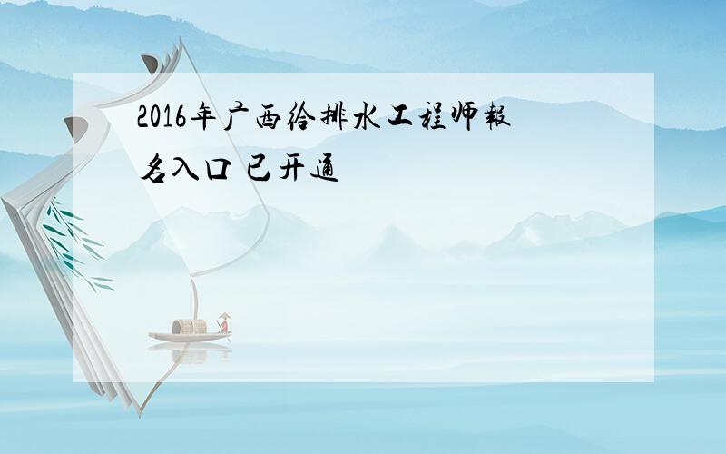 2016年广西给排水工程师报名入口 已开通