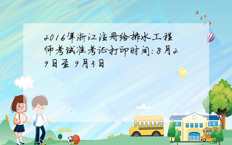 2016年浙江注册给排水工程师考试准考证打印时间：8月29日至 9月3日
