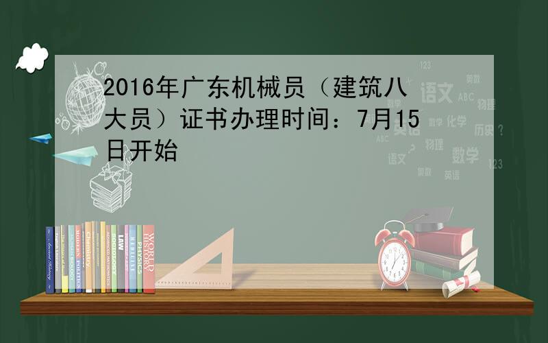 2016年广东机械员（建筑八大员）证书办理时间：7月15日开始