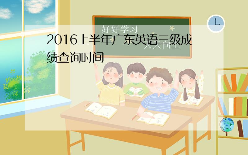 2016上半年广东英语三级成绩查询时间