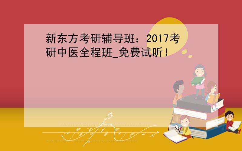 新东方考研辅导班：2017考研中医全程班_免费试听！