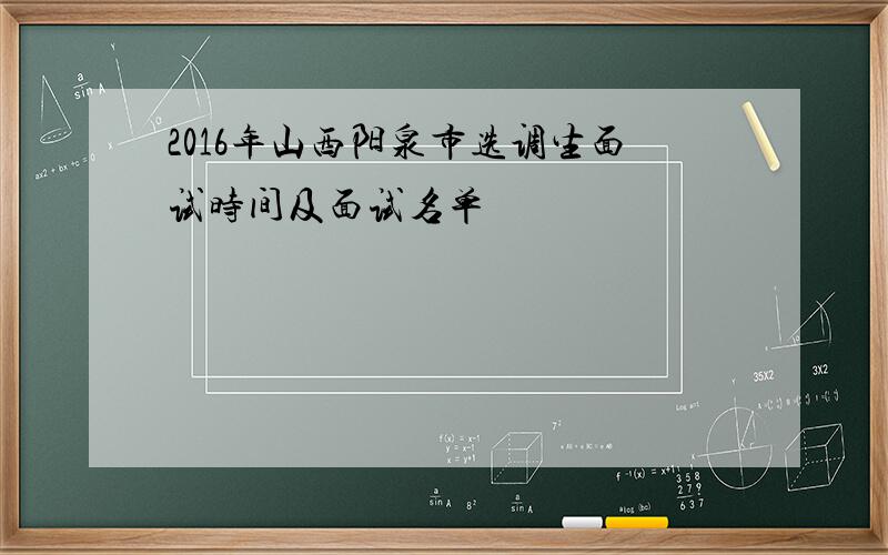 2016年山西阳泉市选调生面试时间及面试名单