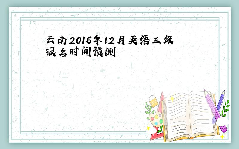 云南2016年12月英语三级报名时间预测
