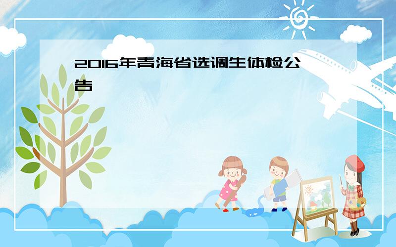 2016年青海省选调生体检公告