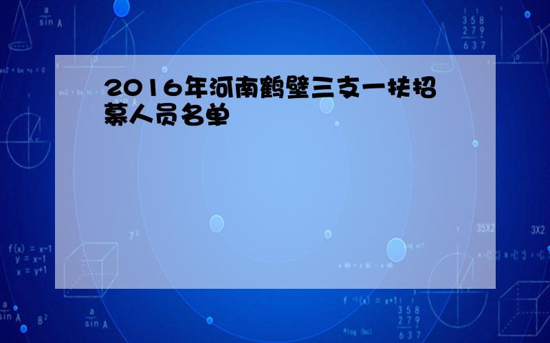 2016年河南鹤壁三支一扶招募人员名单