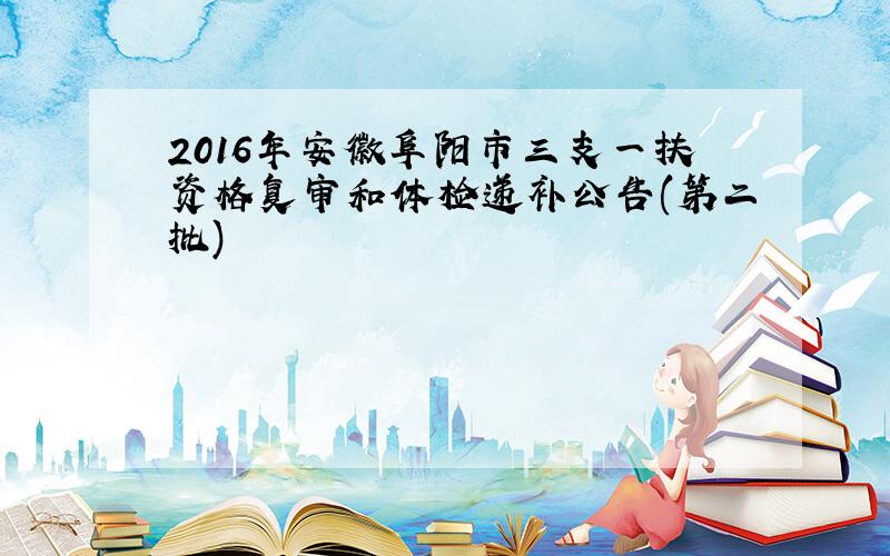 2016年安徽阜阳市三支一扶资格复审和体检递补公告(第二批)