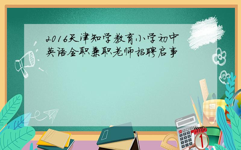 2016天津知学教育小学初中英语全职兼职老师招聘启事