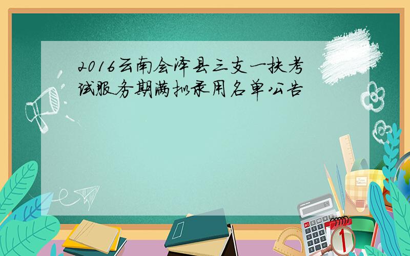 2016云南会泽县三支一扶考试服务期满拟录用名单公告