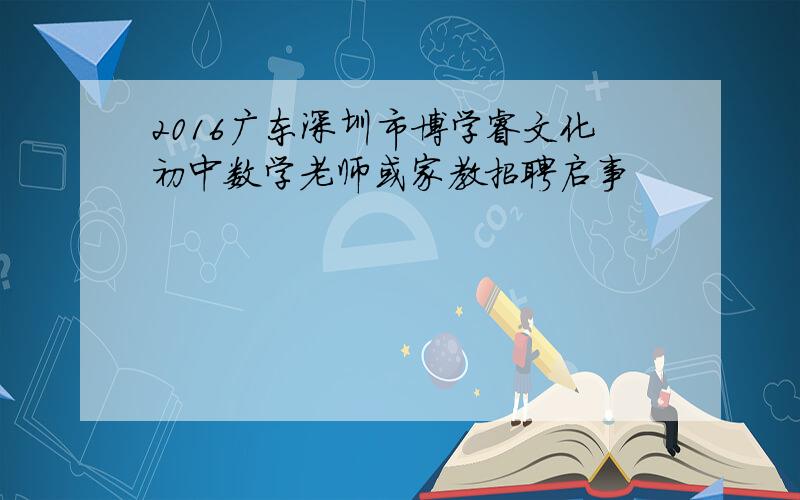 2016广东深圳市博学睿文化初中数学老师或家教招聘启事