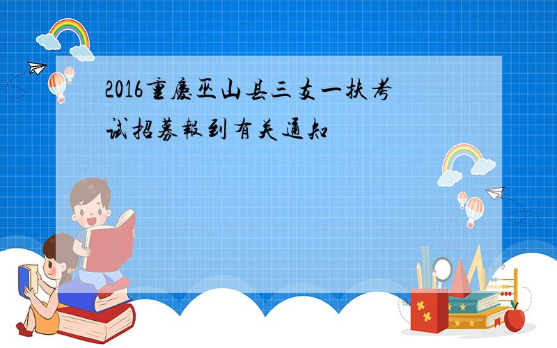2016重庆巫山县三支一扶考试招募报到有关通知