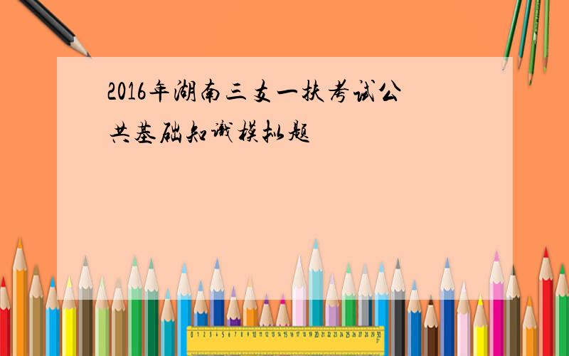 2016年湖南三支一扶考试公共基础知识模拟题