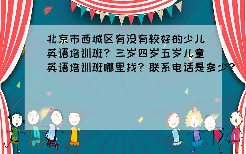 北京市西城区有没有较好的少儿英语培训班？三岁四岁五岁儿童英语培训班哪里找？联系电话是多少？