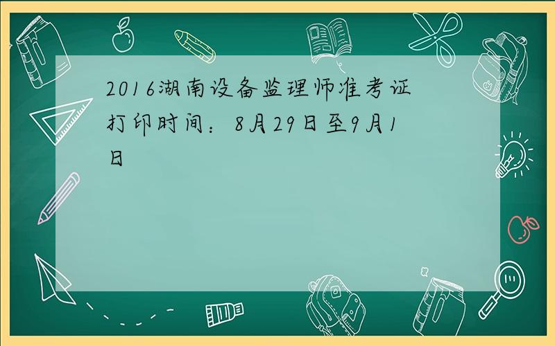 2016湖南设备监理师准考证打印时间：8月29日至9月1日