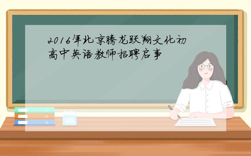 2016年北京腾龙跃翔文化初高中英语教师招聘启事