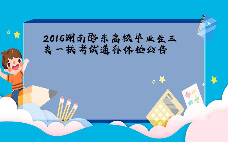 2016湖南邵东高校毕业生三支一扶考试递补体检公告