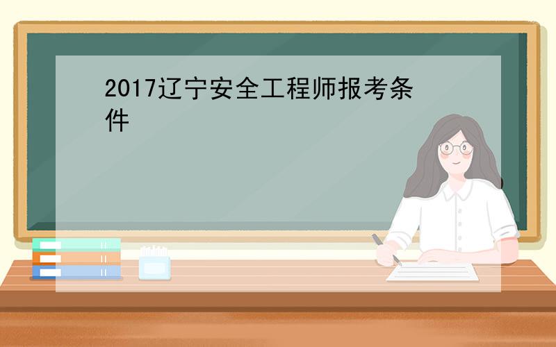 2017辽宁安全工程师报考条件