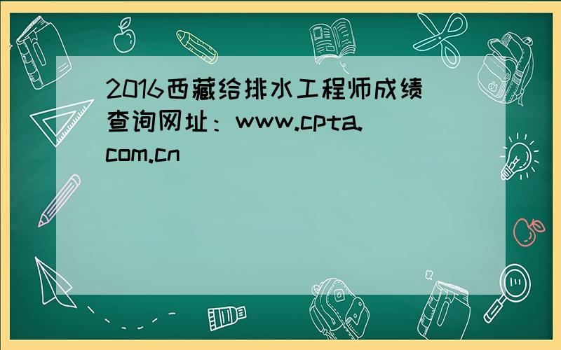 2016西藏给排水工程师成绩查询网址：www.cpta.com.cn