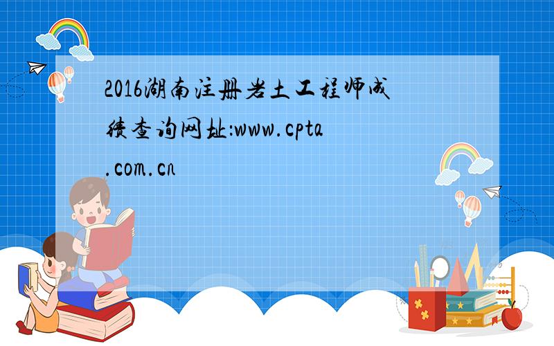 2016湖南注册岩土工程师成绩查询网址：www.cpta.com.cn