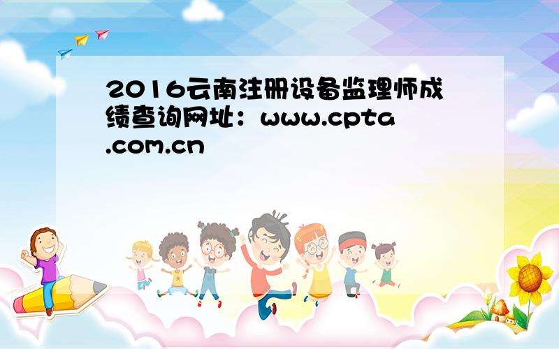 2016云南注册设备监理师成绩查询网址：www.cpta.com.cn