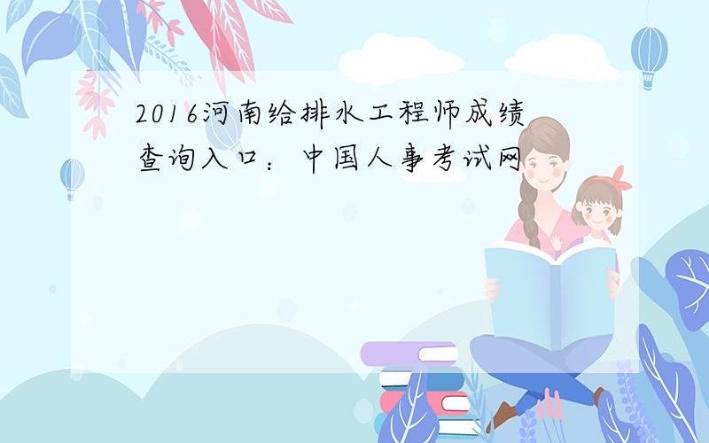 2016河南给排水工程师成绩查询入口：中国人事考试网