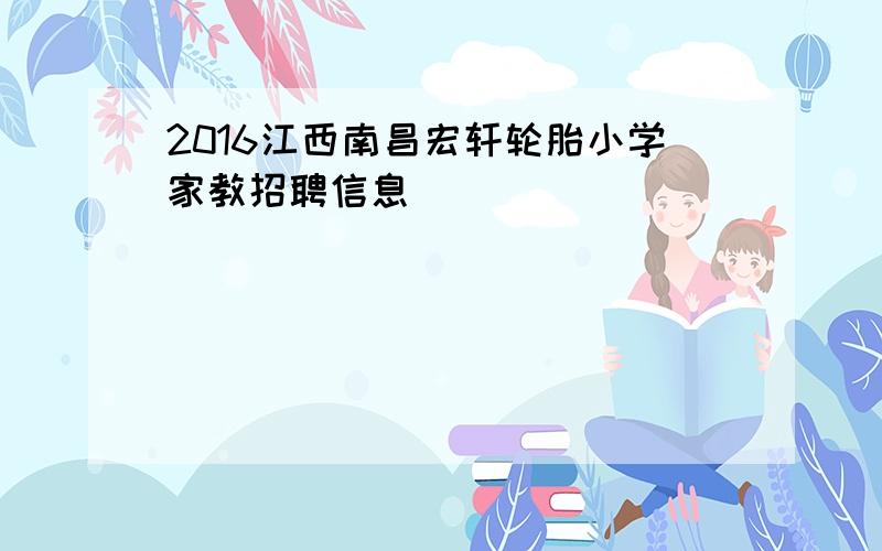2016江西南昌宏轩轮胎小学家教招聘信息