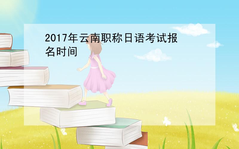 2017年云南职称日语考试报名时间