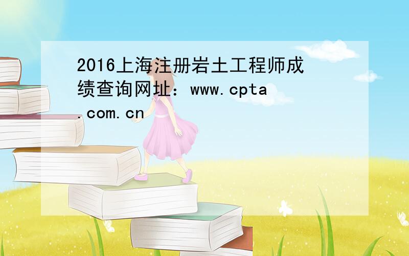 2016上海注册岩土工程师成绩查询网址：www.cpta.com.cn