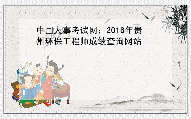 中国人事考试网：2016年贵州环保工程师成绩查询网站