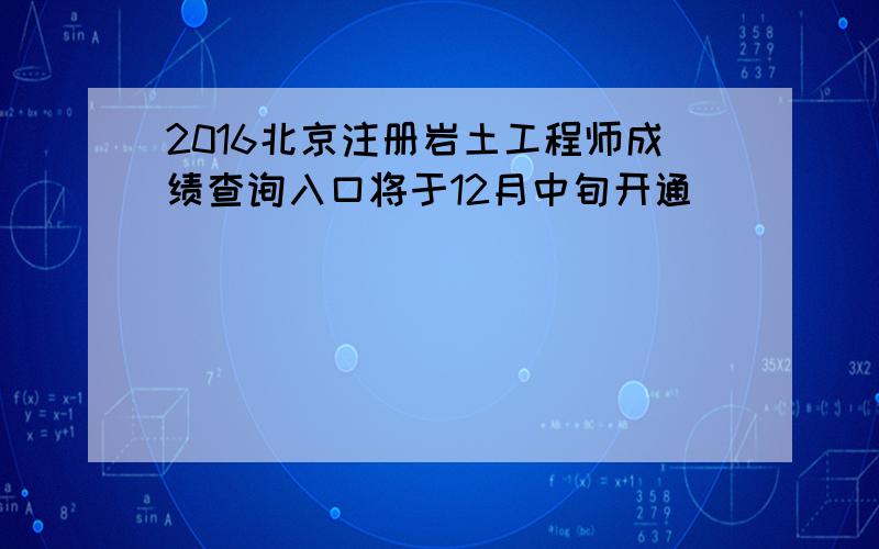 2016北京注册岩土工程师成绩查询入口将于12月中旬开通