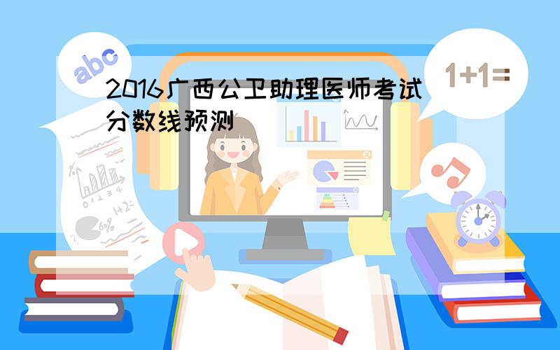 2016广西公卫助理医师考试分数线预测