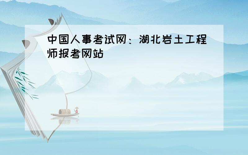 中国人事考试网：湖北岩土工程师报考网站