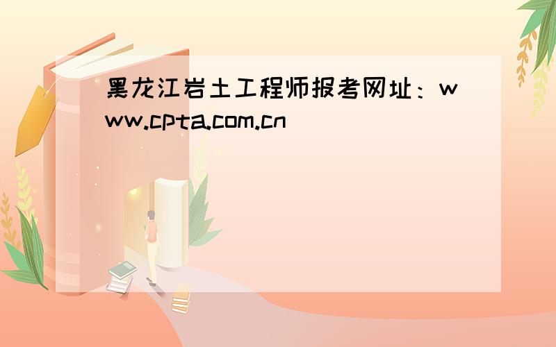 黑龙江岩土工程师报考网址：www.cpta.com.cn