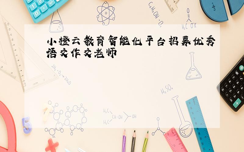 小橙云教育智能化平台招募优秀语文作文老师