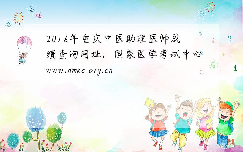 2016年重庆中医助理医师成绩查询网址：国家医学考试中心www.nmec org.cn