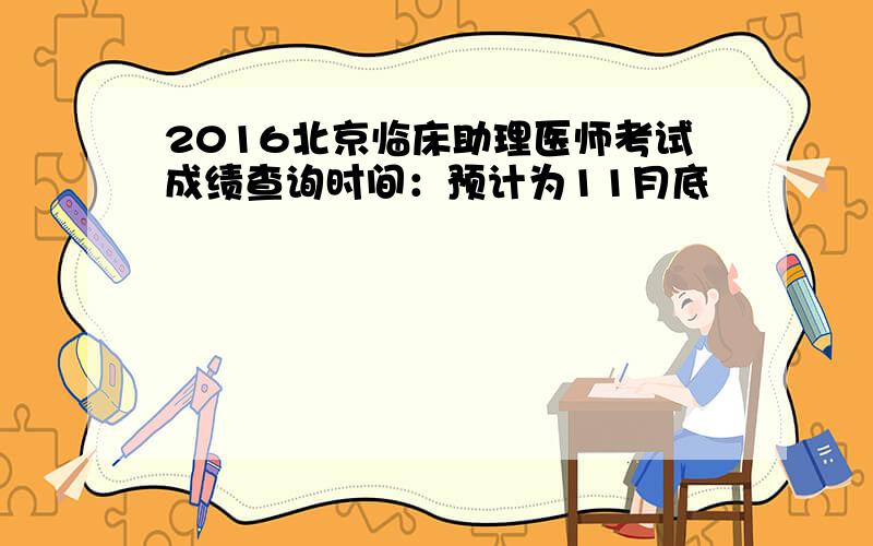 2016北京临床助理医师考试成绩查询时间：预计为11月底