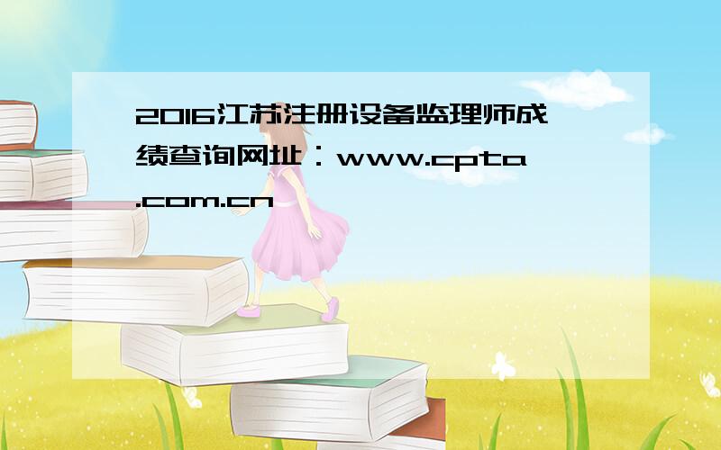 2016江苏注册设备监理师成绩查询网址：www.cpta.com.cn