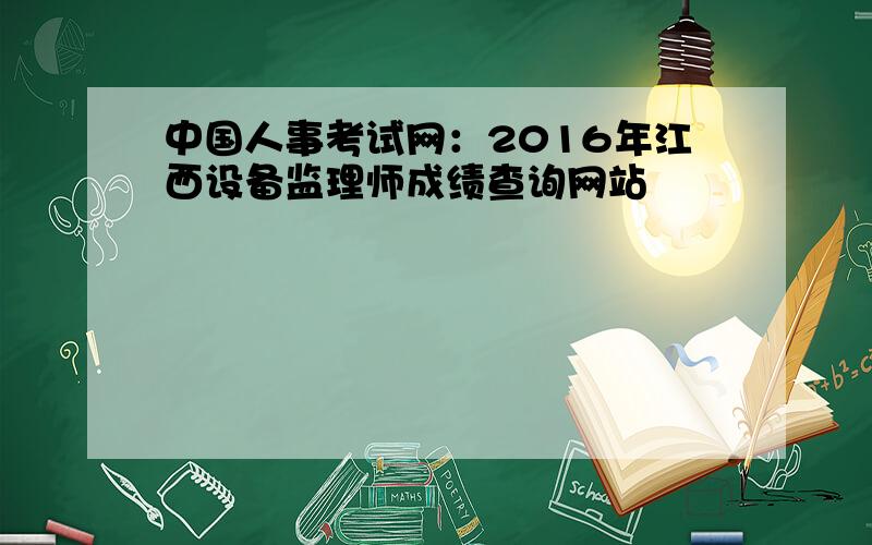 中国人事考试网：2016年江西设备监理师成绩查询网站