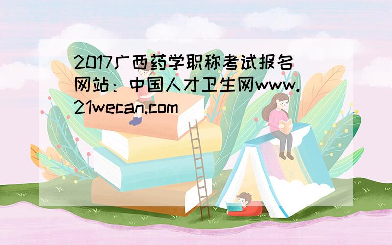 2017广西药学职称考试报名网站：中国人才卫生网www.21wecan.com