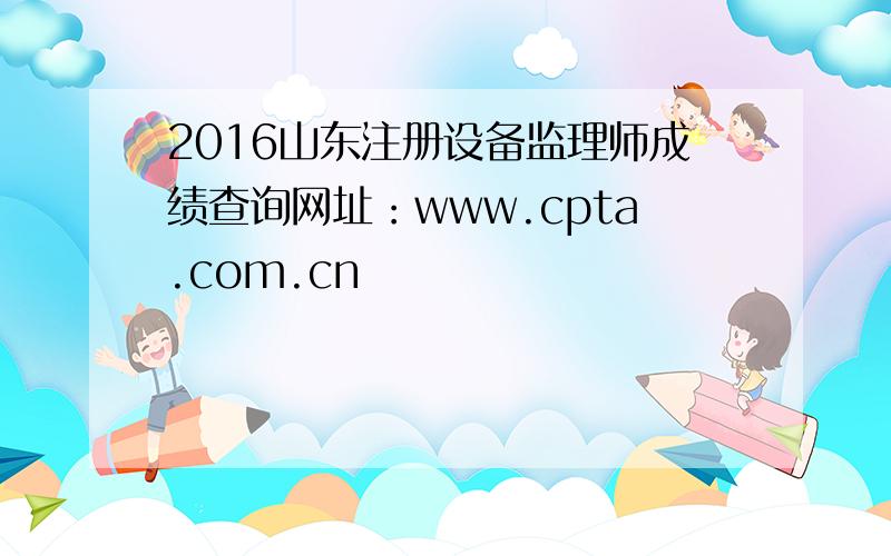 2016山东注册设备监理师成绩查询网址：www.cpta.com.cn