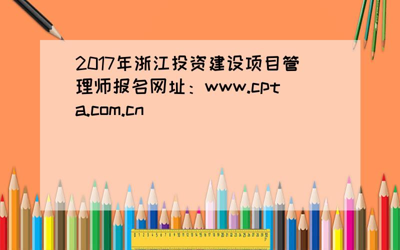 2017年浙江投资建设项目管理师报名网址：www.cpta.com.cn
